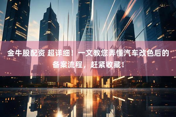 金牛股配资 超详细！一文教您弄懂汽车改色后的备案流程，赶紧收藏！