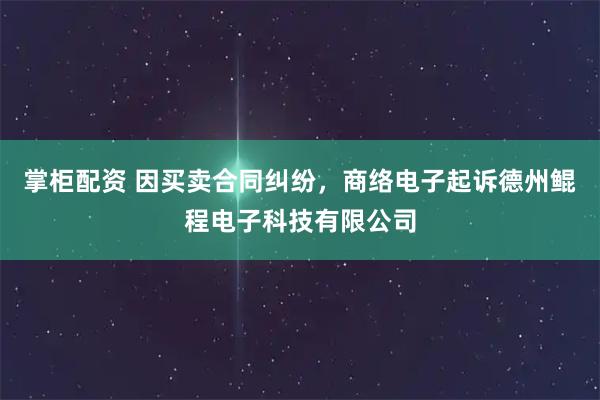 掌柜配资 因买卖合同纠纷，商络电子起诉德州鲲程电子科技有限公司