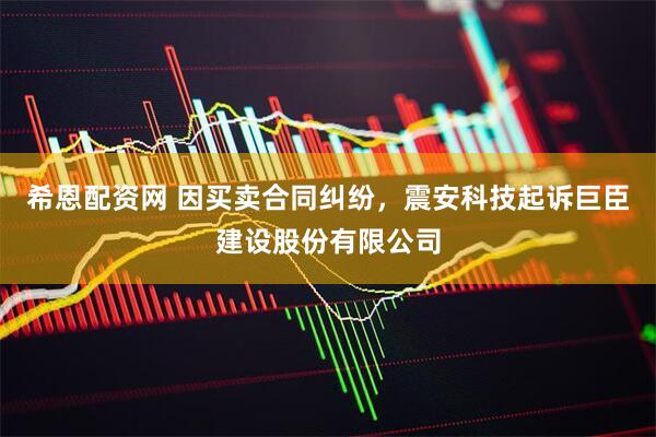 希恩配资网 因买卖合同纠纷，震安科技起诉巨臣建设股份有限公司