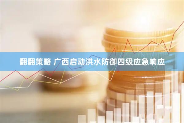 翻翻策略 广西启动洪水防御四级应急响应