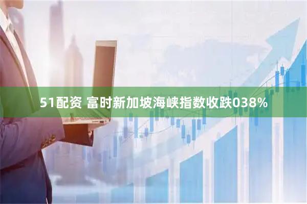 51配资 富时新加坡海峡指数收跌038%