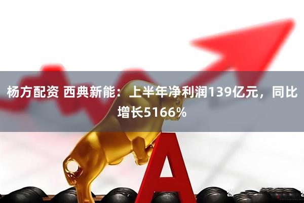 杨方配资 西典新能：上半年净利润139亿元，同比增长5166%