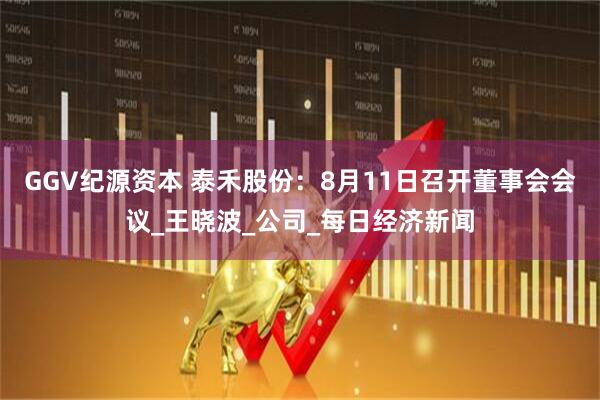 GGV纪源资本 泰禾股份：8月11日召开董事会会议_王晓波_公司_每日经济新闻
