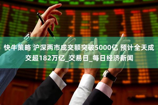 快牛策略 沪深两市成交额突破5000亿 预计全天成交超182万亿_交易日_每日经济新闻