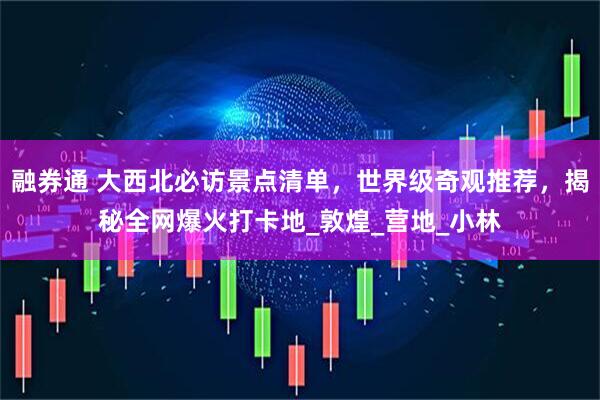 融券通 大西北必访景点清单，世界级奇观推荐，揭秘全网爆火打卡地_敦煌_营地_小林