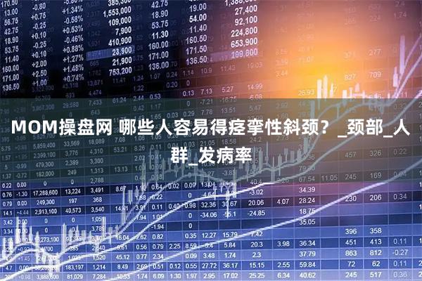 MOM操盘网 哪些人容易得痉挛性斜颈？_颈部_人群_发病率
