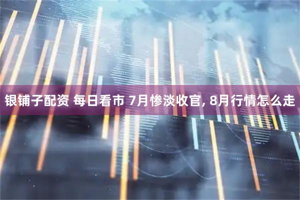 银铺子配资 每日看市 7月惨淡收官, 8月行情怎么走