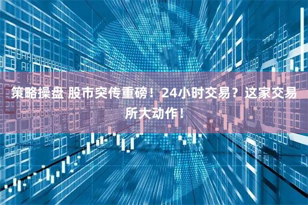 策略操盘 股市突传重磅！24小时交易？这家交易所大动作！
