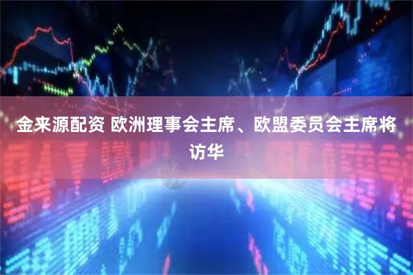 金来源配资 欧洲理事会主席、欧盟委员会主席将访华