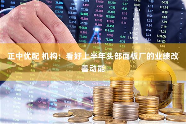 正中优配 机构：看好上半年头部面板厂的业绩改善动能