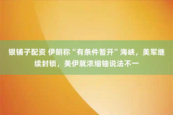 银铺子配资 伊朗称“有条件暂开”海峡，美军继续封锁，美伊就浓缩铀说法不一