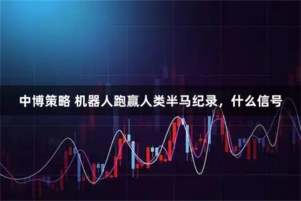 中博策略 机器人跑赢人类半马纪录，什么信号