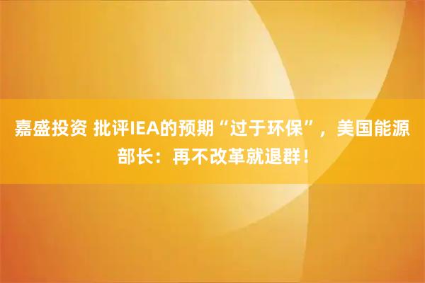 嘉盛投资 批评IEA的预期“过于环保”，美国能源部长：再不改革就退群！