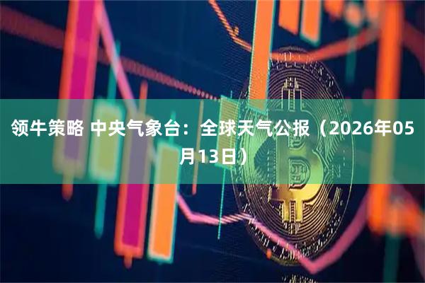 领牛策略 中央气象台：全球天气公报（2026年05月13日）