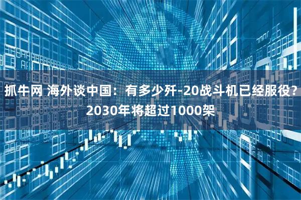 抓牛网 海外谈中国：有多少歼-20战斗机已经服役？2030年将超过1000架