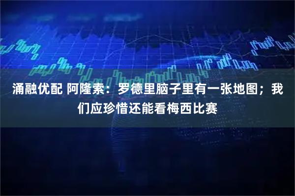涌融优配 阿隆索：罗德里脑子里有一张地图；我们应珍惜还能看梅西比赛
