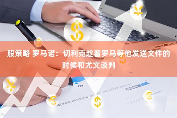 股策略 罗马诺：切利克趁着罗马等他发送文件的时候和尤文谈判