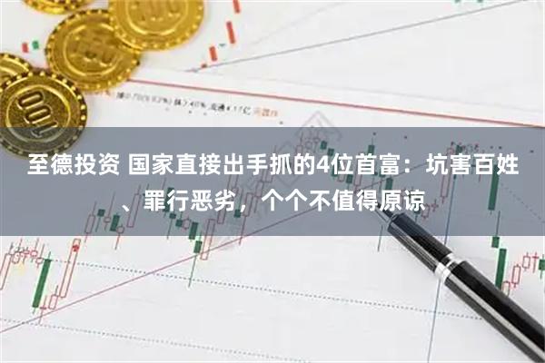 至德投资 国家直接出手抓的4位首富：坑害百姓、罪行恶劣，个个不值得原谅