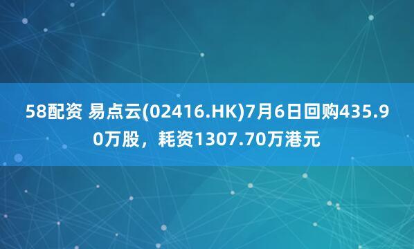 58配资 易点云(02416.HK)7月6日回购435.90万股，耗资1307.70万港元