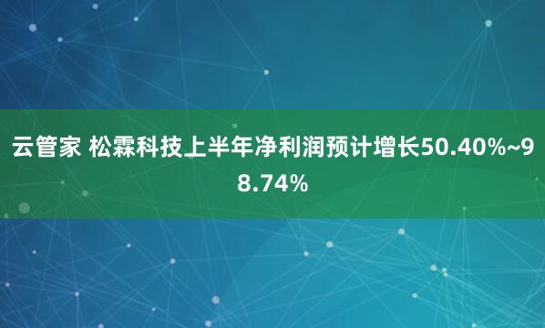 云管家 松霖科技上半年净利润预计增长50.40%~98.74%