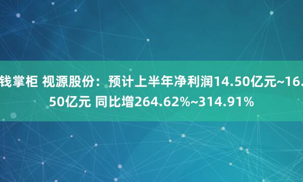 钱掌柜 视源股份：预计上半年净利润14.50亿元~16.50亿元 同比增264.62%~314.91%